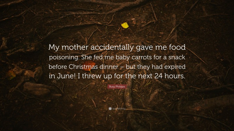 Busy Philipps Quote: “My mother accidentally gave me food poisoning. She fed me baby carrots for a snack before Christmas dinner – but they had expired in June! I threw up for the next 24 hours.”