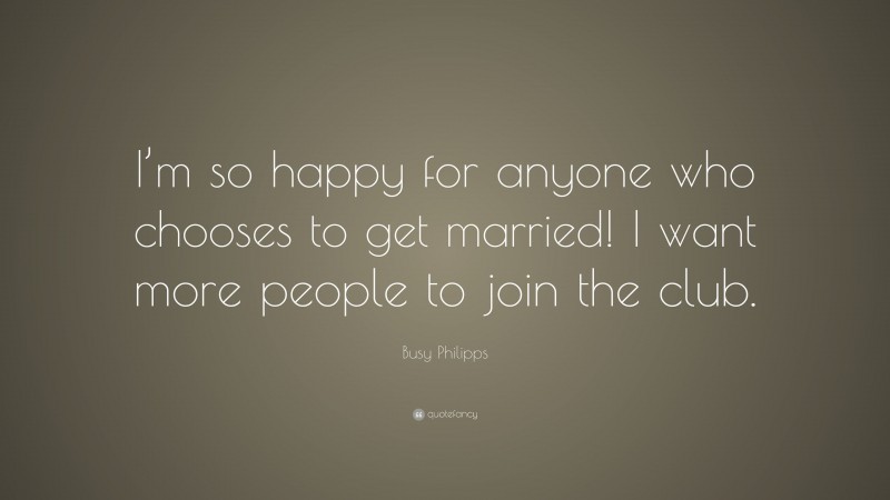 Busy Philipps Quote: “I’m so happy for anyone who chooses to get married! I want more people to join the club.”