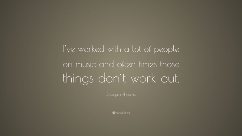 Joaquin Phoenix Quote: “I’ve worked with a lot of people on music and often times those things don’t work out.”