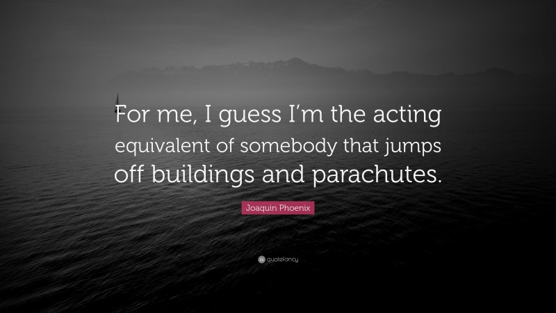 Joaquin Phoenix Quote: “For me, I guess I’m the acting equivalent of somebody that jumps off buildings and parachutes.”