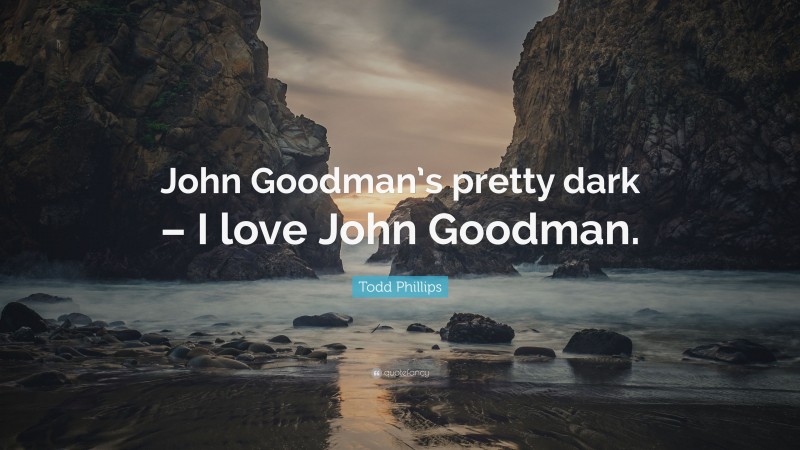 Todd Phillips Quote: “John Goodman’s pretty dark – I love John Goodman.”