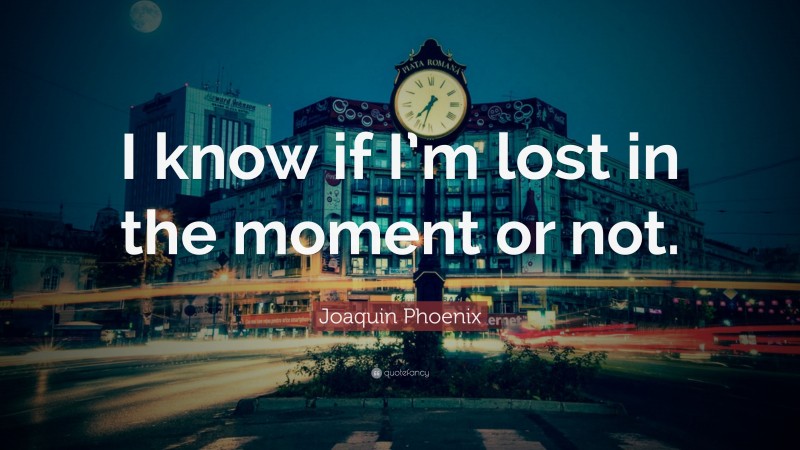 Joaquin Phoenix Quote: “I know if I’m lost in the moment or not.”