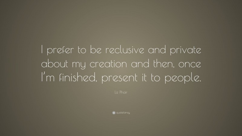 Liz Phair Quote: “I prefer to be reclusive and private about my creation and then, once I’m finished, present it to people.”