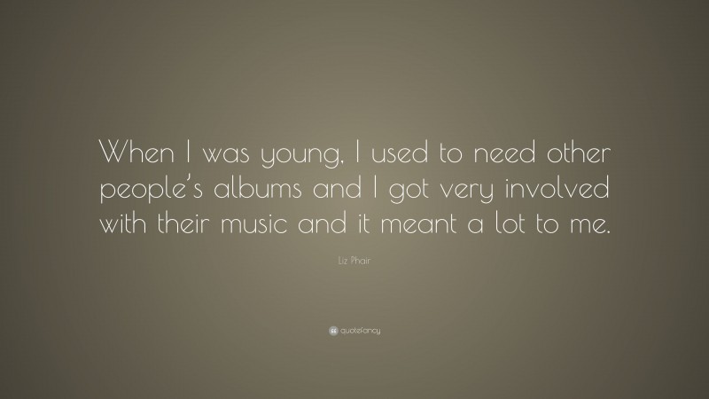 Liz Phair Quote: “When I was young, I used to need other people’s albums and I got very involved with their music and it meant a lot to me.”