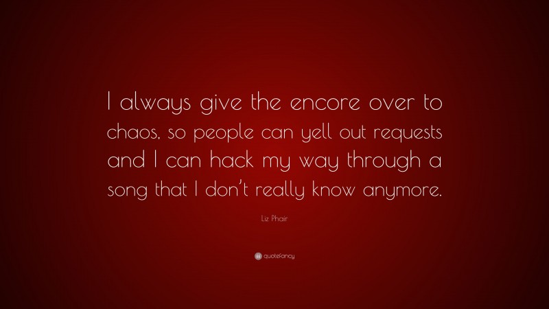 Liz Phair Quote: “I always give the encore over to chaos, so people can yell out requests and I can hack my way through a song that I don’t really know anymore.”
