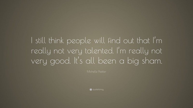 Michelle Pfeiffer Quote: “I still think people will find out that I’m really not very talented. I’m really not very good. It’s all been a big sham.”