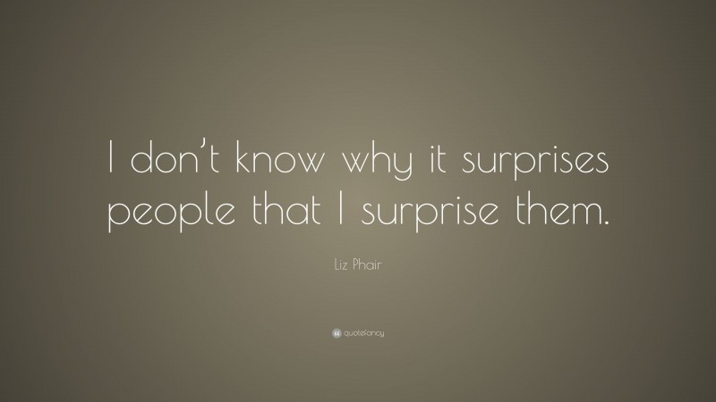 Liz Phair Quote: “I don’t know why it surprises people that I surprise them.”