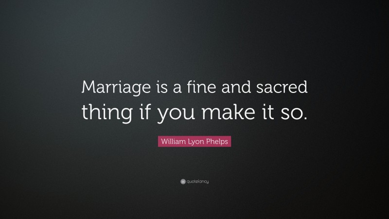 William Lyon Phelps Quote: “Marriage is a fine and sacred thing if you make it so.”