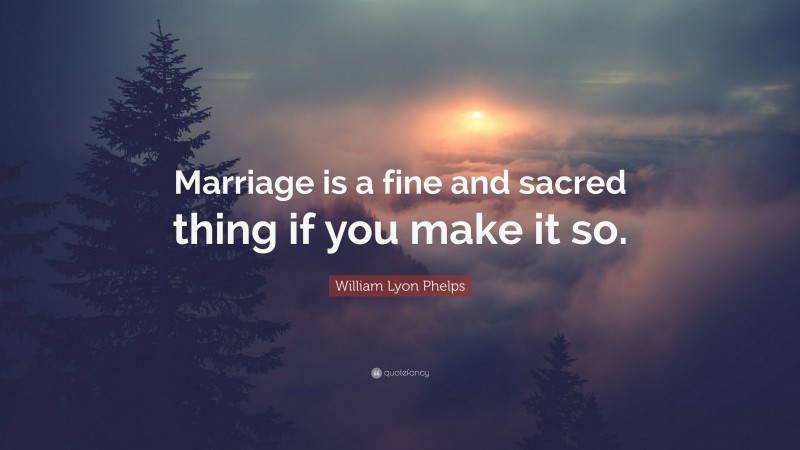 William Lyon Phelps Quote: “Marriage is a fine and sacred thing if you make it so.”
