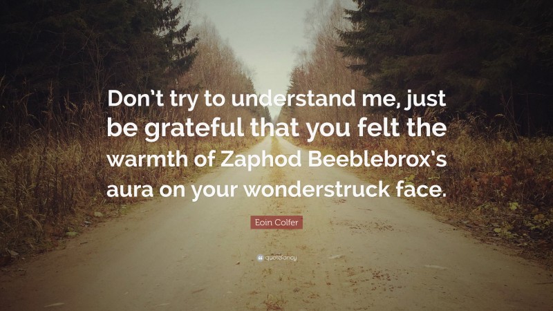 Eoin Colfer Quote: “Don’t try to understand me, just be grateful that you felt the warmth of Zaphod Beeblebrox’s aura on your wonderstruck face.”