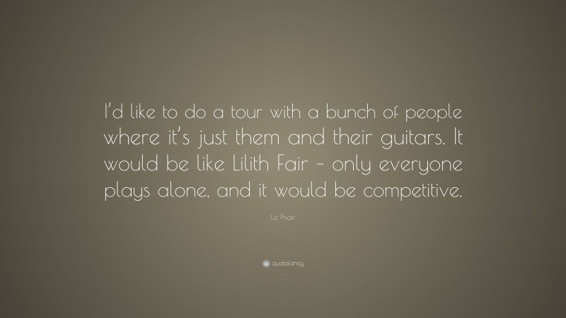Liz Phair Quote: “I’d like to do a tour with a bunch of people where it’s just them and their guitars. It would be like Lilith Fair – only everyone plays alone, and it would be competitive.”