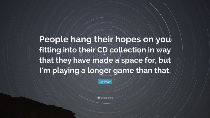 Liz Phair Quote: “People hang their hopes on you fitting into their CD collection in way that they have made a space for, but I’m playing a longer game than that.”