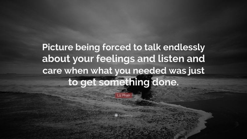Liz Phair Quote: “Picture being forced to talk endlessly about your feelings and listen and care when what you needed was just to get something done.”