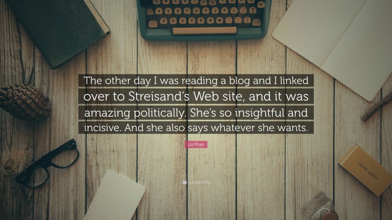 Liz Phair Quote: “The other day I was reading a blog and I linked over to Streisand’s Web site, and it was amazing politically. She’s so insightful and incisive. And she also says whatever she wants.”