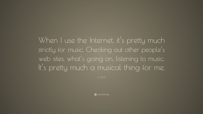 Liz Phair Quote: “When I use the Internet, it’s pretty much strictly for music. Checking out other people’s web sites, what’s going on, listening to music. It’s pretty much a musical thing for me.”