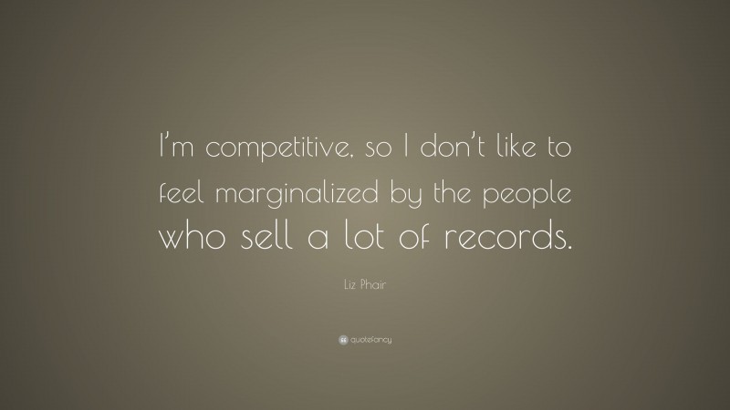 Liz Phair Quote: “I’m competitive, so I don’t like to feel marginalized by the people who sell a lot of records.”