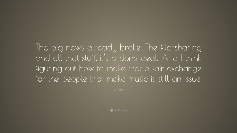 Liz Phair Quote: “The big news already broke. The file-sharing and all that stuff, it’s a done deal. And I think figuring out how to make that a fair exchange for the people that make music is still an issue.”