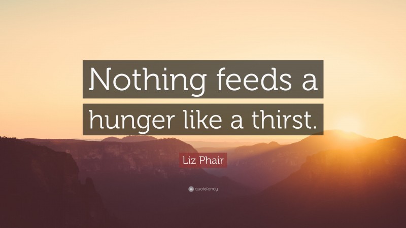 Liz Phair Quote: “Nothing feeds a hunger like a thirst.”