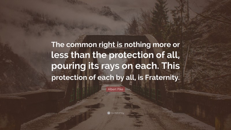 Albert Pike Quote: “The common right is nothing more or less than the protection of all, pouring its rays on each. This protection of each by all, is Fraternity.”