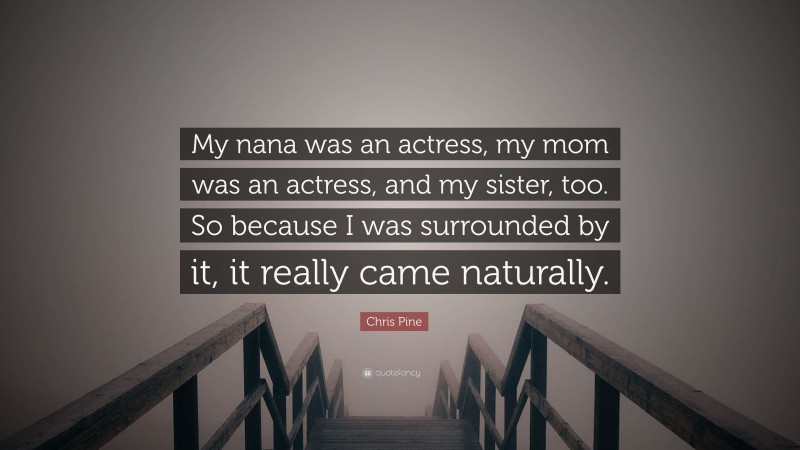 Chris Pine Quote: “My nana was an actress, my mom was an actress, and my sister, too. So because I was surrounded by it, it really came naturally.”