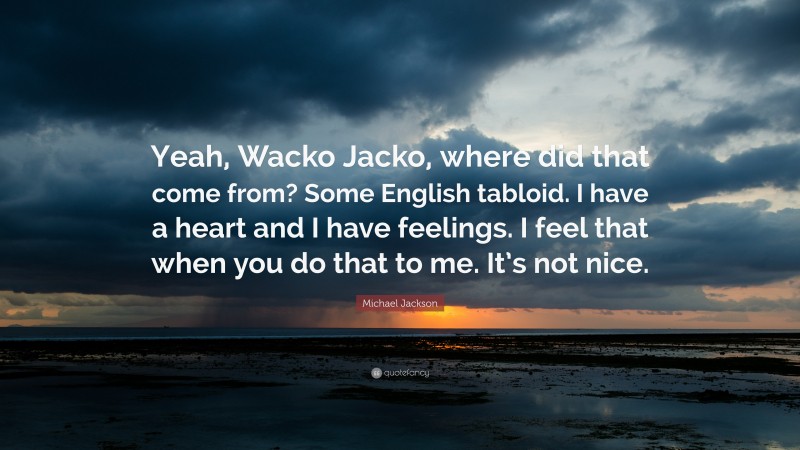 Michael Jackson Quote: “Yeah, Wacko Jacko, where did that come from? Some English tabloid. I have a heart and I have feelings. I feel that when you do that to me. It’s not nice.”