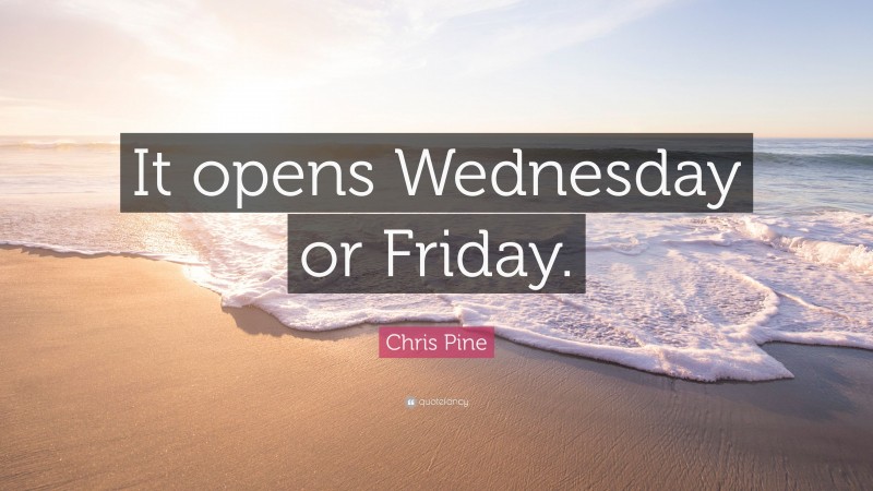 Chris Pine Quote: “It opens Wednesday or Friday.”