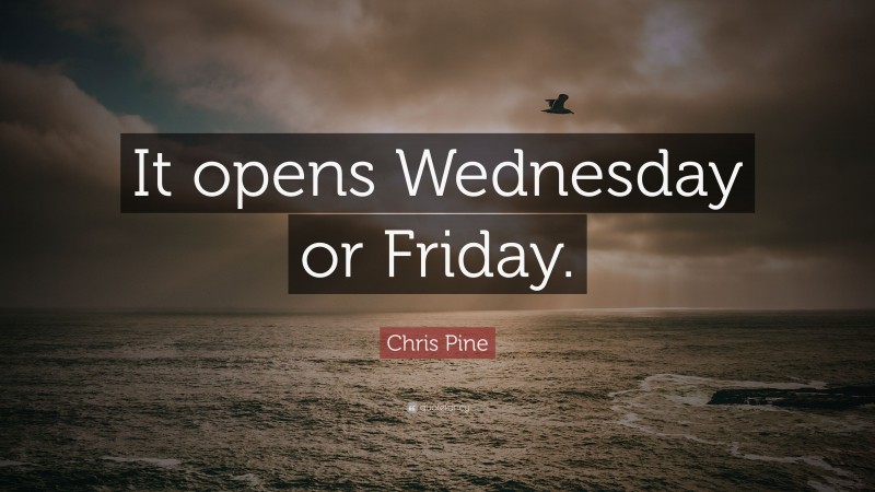 Chris Pine Quote: “It opens Wednesday or Friday.”