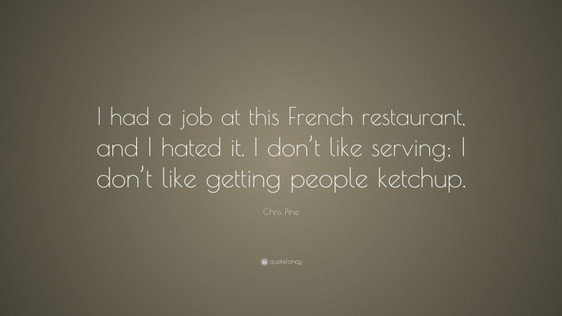 Chris Pine Quote: “I had a job at this French restaurant, and I hated it. I don’t like serving; I don’t like getting people ketchup.”
