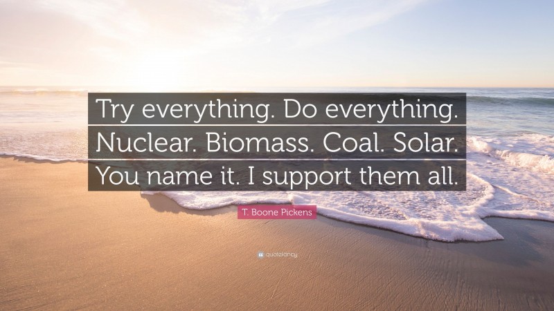 T. Boone Pickens Quote: “Try everything. Do everything. Nuclear. Biomass. Coal. Solar. You name it. I support them all.”