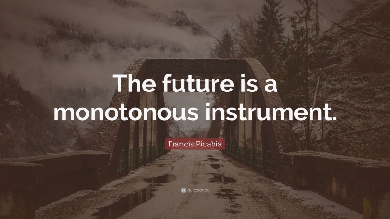 Francis Picabia Quote: “The future is a monotonous instrument.”
