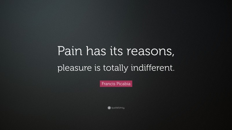 Francis Picabia Quote: “Pain has its reasons, pleasure is totally indifferent.”