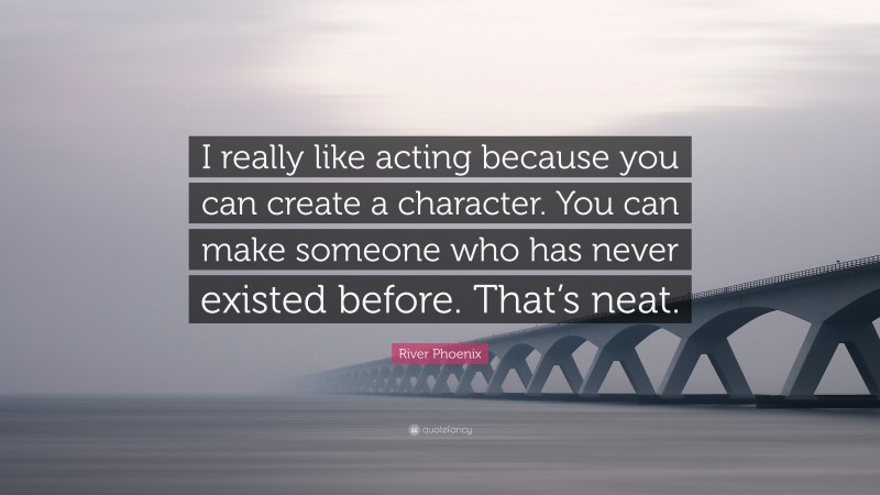 River Phoenix Quote: “I really like acting because you can create a character. You can make someone who has never existed before. That’s neat.”