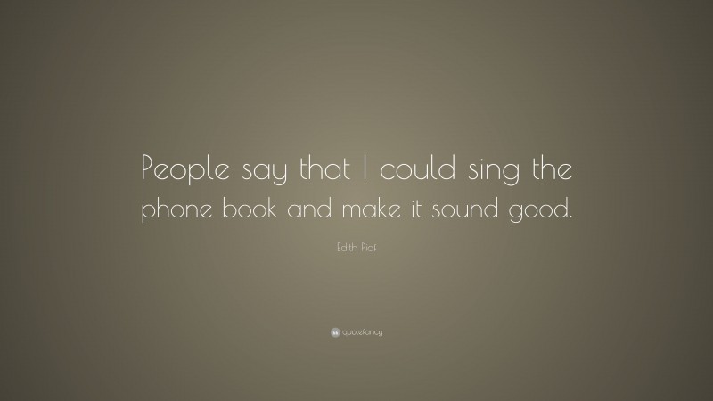 Edith Piaf Quote: “People say that I could sing the phone book and make it sound good.”