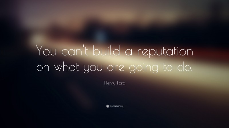 Henry Ford Quote: “You can’t build a reputation on what you are going to do.”