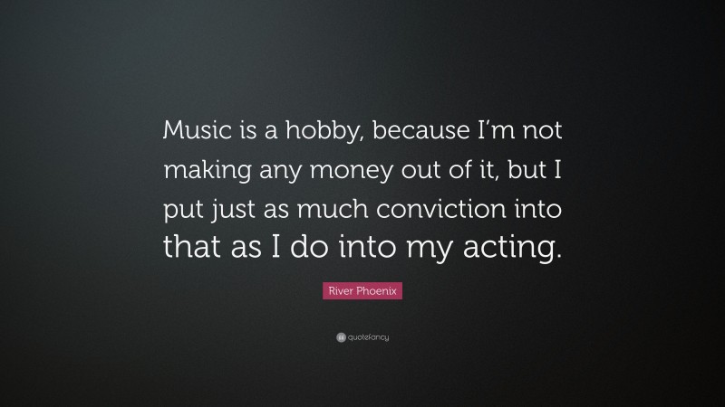 River Phoenix Quote: “Music is a hobby, because I’m not making any money out of it, but I put just as much conviction into that as I do into my acting.”