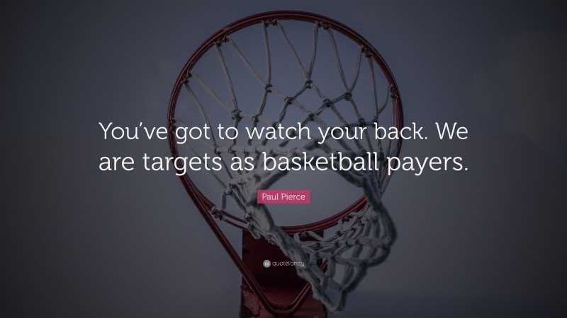 Paul Pierce Quote: “You’ve got to watch your back. We are targets as basketball payers.”