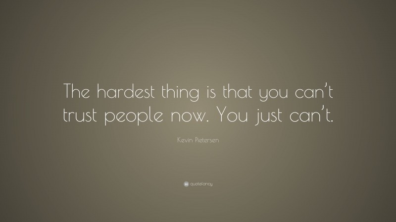 Kevin Pietersen Quote: “The hardest thing is that you can’t trust people now. You just can’t.”