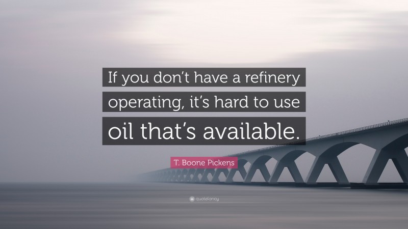 T. Boone Pickens Quote: “If you don’t have a refinery operating, it’s hard to use oil that’s available.”
