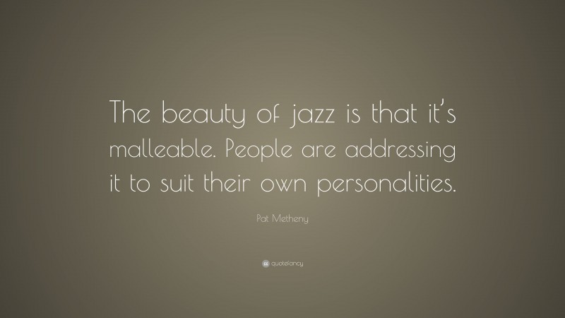 Pat Metheny Quote: “The beauty of jazz is that it’s malleable. People are addressing it to suit their own personalities.”