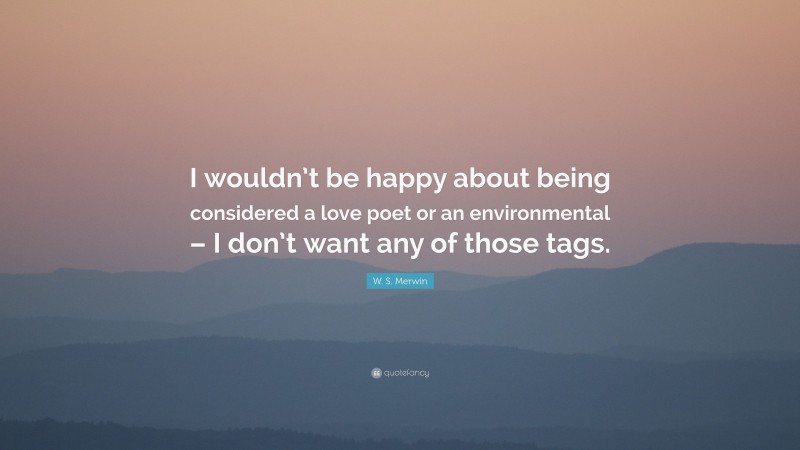 W. S. Merwin Quote: “I wouldn’t be happy about being considered a love poet or an environmental – I don’t want any of those tags.”