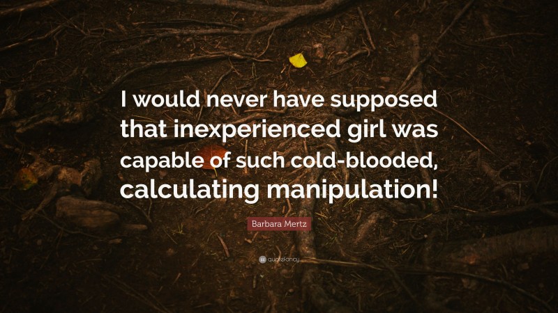 Barbara Mertz Quote: “I would never have supposed that inexperienced girl was capable of such cold-blooded, calculating manipulation!”