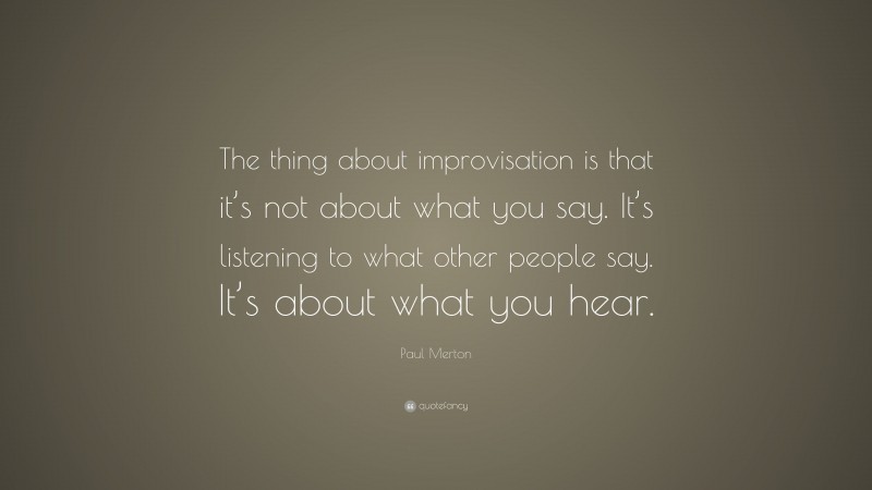 Paul Merton Quote: “The thing about improvisation is that it’s not about what you say. It’s listening to what other people say. It’s about what you hear.”