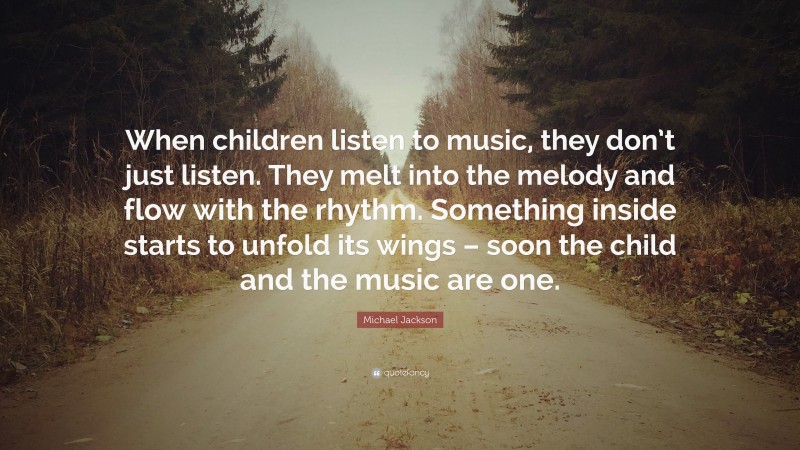 Michael Jackson Quote: “When children listen to music, they don’t just listen. They melt into the melody and flow with the rhythm. Something inside starts to unfold its wings – soon the child and the music are one.”