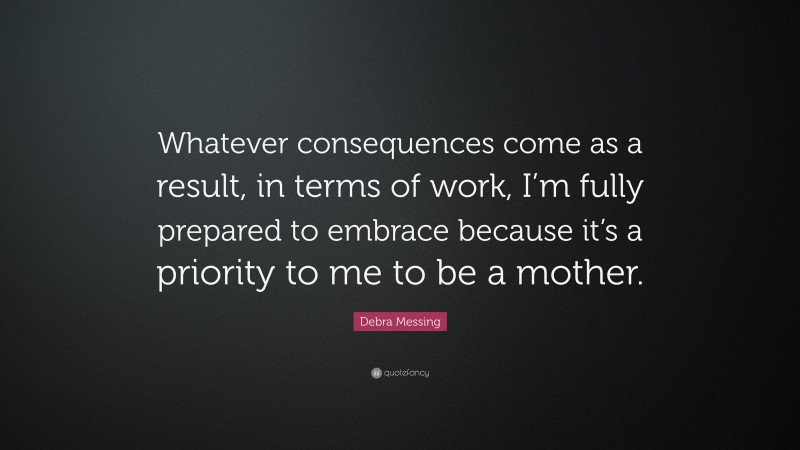 Debra Messing Quote: “Whatever consequences come as a result, in terms of work, I’m fully prepared to embrace because it’s a priority to me to be a mother.”