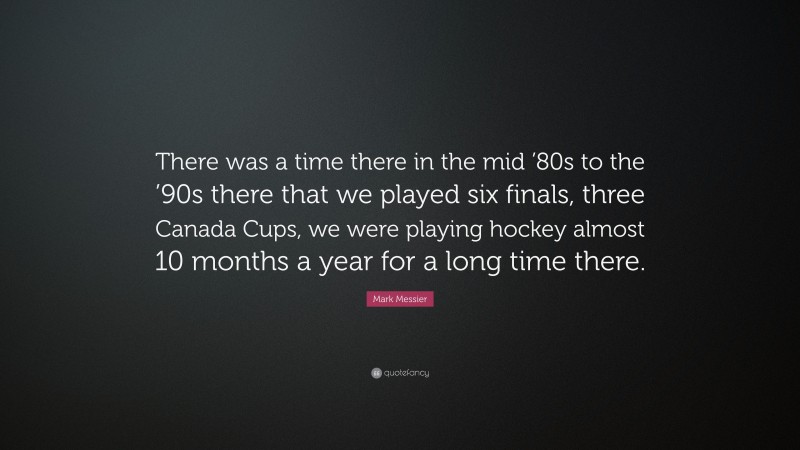 Mark Messier Quote: “There was a time there in the mid ’80s to the ’90s there that we played six finals, three Canada Cups, we were playing hockey almost 10 months a year for a long time there.”