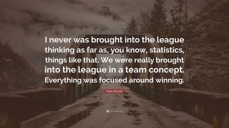Mark Messier Quote: “I never was brought into the league thinking as far as, you know, statistics, things like that. We were really brought into the league in a team concept. Everything was focused around winning.”