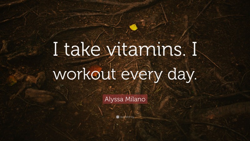 Alyssa Milano Quote: “I take vitamins. I workout every day.”