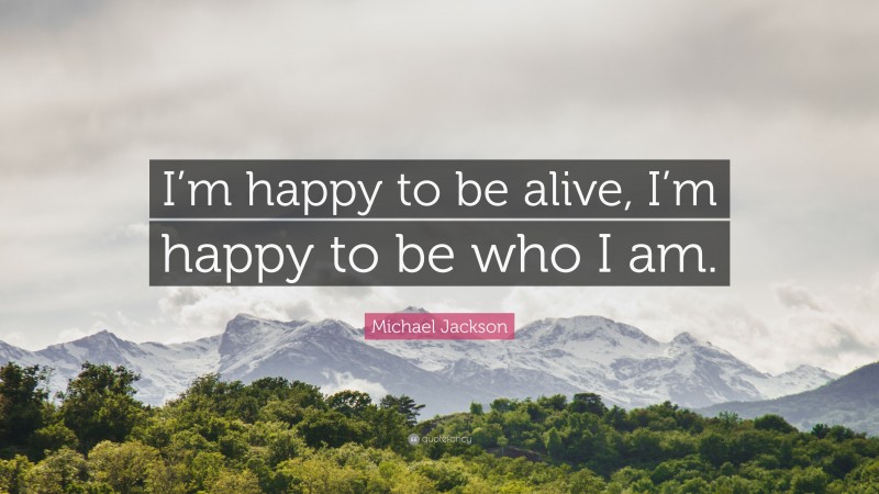 Michael Jackson Quote: “I’m happy to be alive, I’m happy to be who I am.”