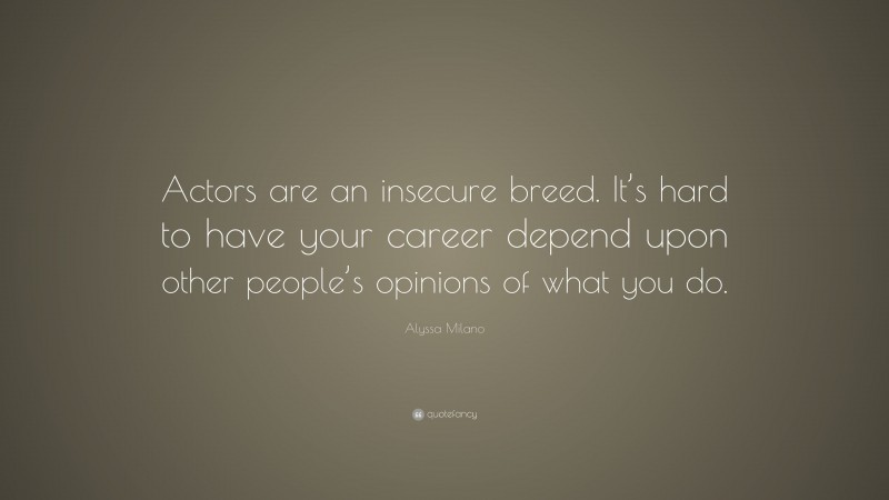 Alyssa Milano Quote: “Actors are an insecure breed. It’s hard to have your career depend upon other people’s opinions of what you do.”
