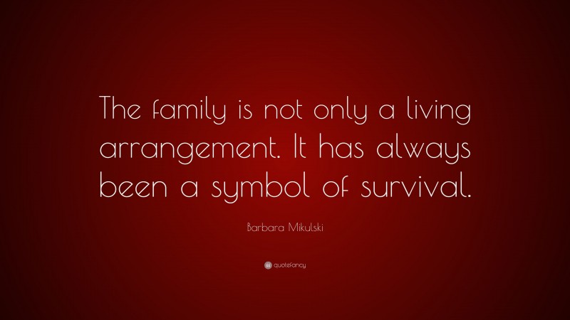 Barbara Mikulski Quote: “The family is not only a living arrangement. It has always been a symbol of survival.”